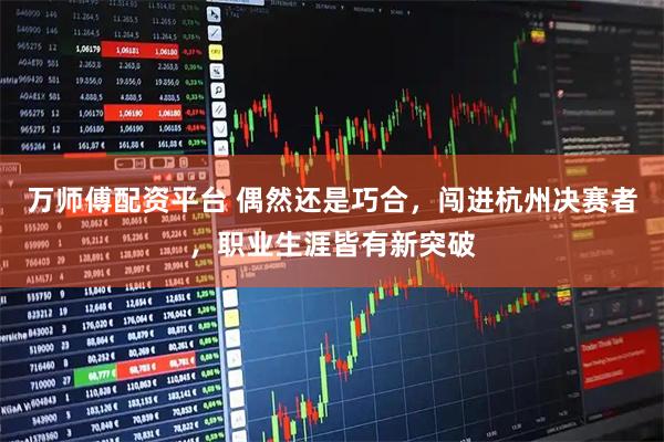 万师傅配资平台 偶然还是巧合，闯进杭州决赛者，职业生涯皆有新突破