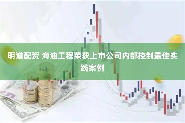 明道配资 海油工程荣获上市公司内部控制最佳实践案例