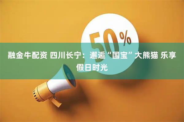 融金牛配资 四川长宁：邂逅“国宝”大熊猫 乐享假日时光