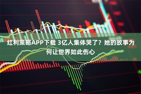 红利策略APP下载 3亿人集体哭了？她的故事为何让世界如此伤心