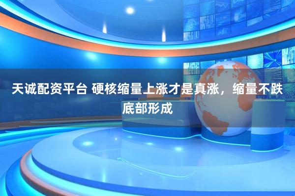 天诚配资平台 硬核缩量上涨才是真涨，缩量不跌底部形成