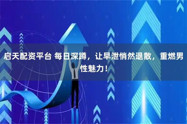 启天配资平台 每日深蹲，让早泄悄然退散，重燃男性魅力！