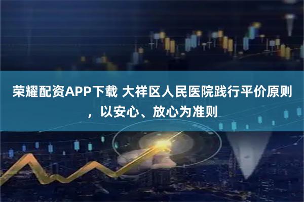 荣耀配资APP下载 大祥区人民医院践行平价原则，以安心、放心为准则