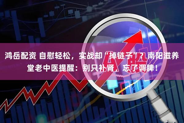 鸿岳配资 自慰轻松，实战却“掉链子”？南阳滋养堂老中医提醒：别只补肾，忘了调脾！