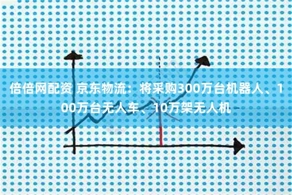 倍倍网配资 京东物流：将采购300万台机器人、100万台无人车、10万架无人机