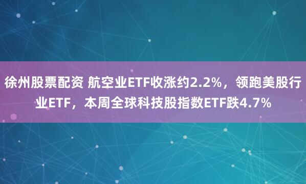 徐州股票配资 航空业ETF收涨约2.2%,领跑美股行业ETF,本周全球科技股指数ETF跌4.7%