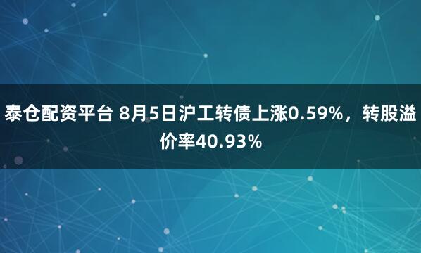 泰仓配资平台 8月5日沪工转债上涨0.59%，转股溢价率40.93%