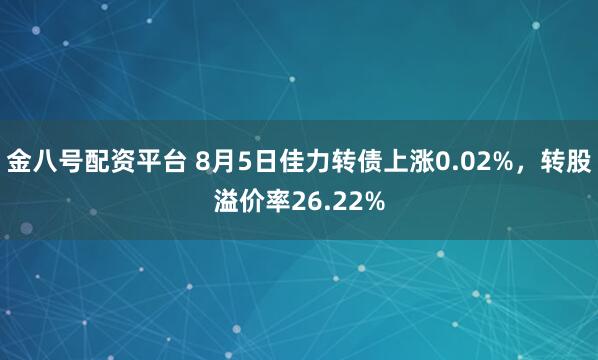 金八号配资平台 8月5日佳力转债上涨0.02%,转股溢价率26.22%