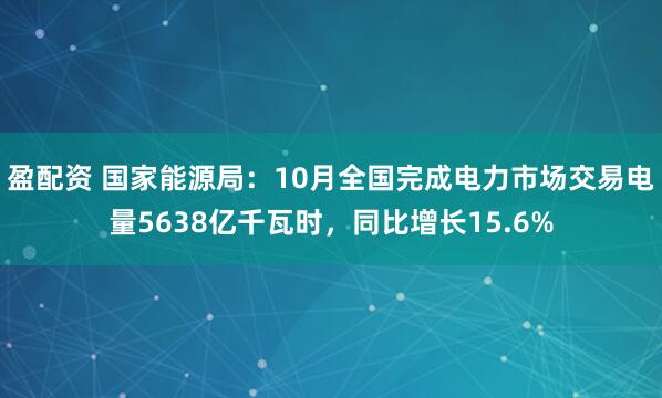 盈配资 国家能源局：10月全国完成电力市场交易电量5638亿千瓦时，同比增长15.6%