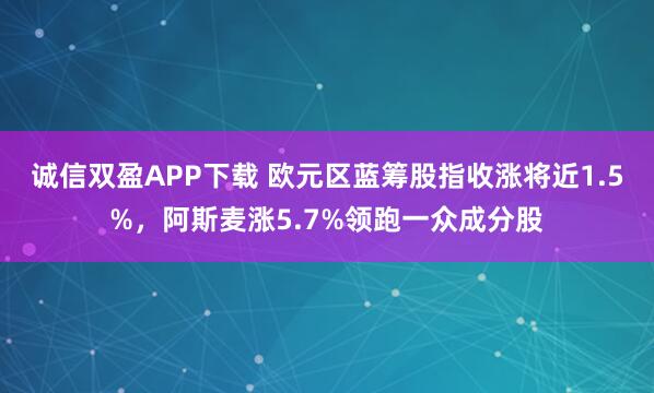 诚信双盈APP下载 欧元区蓝筹股指收涨将近1.5%，阿斯麦涨5.7%领跑一众成分股
