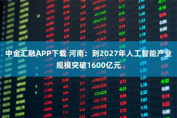 中金汇融APP下载 河南：到2027年人工智能产业规模突破1600亿元