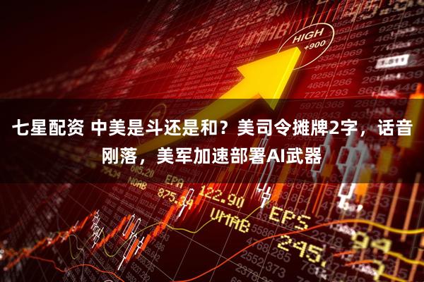 七星配资 中美是斗还是和?美司令摊牌2字,话音刚落,美军加速部署AI武器