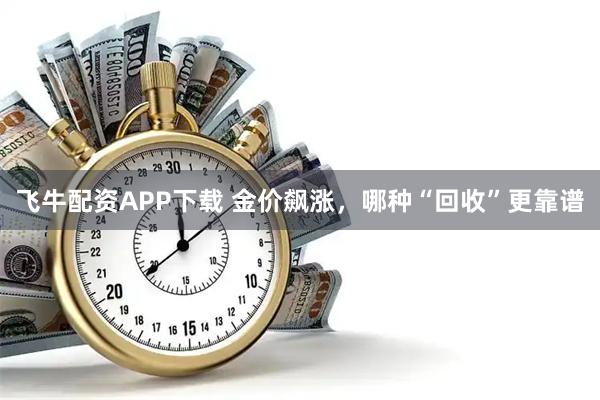 飞牛配资APP下载 金价飙涨,哪种“回收”更靠谱