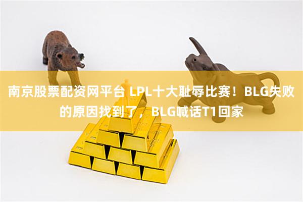 南京股票配资网平台 LPL十大耻辱比赛!BLG失败的原因找到了,BLG喊话T1回家
