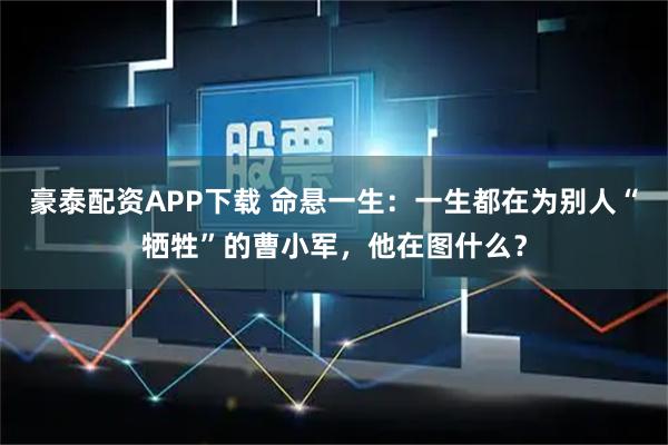 豪泰配资APP下载 命悬一生:一生都在为别人“牺牲”的曹小军,他在图什么?