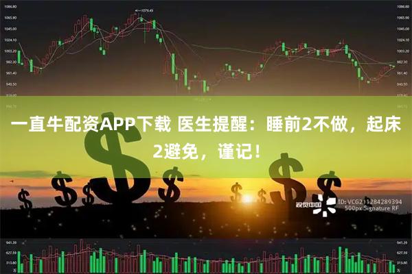 一直牛配资APP下载 医生提醒:睡前2不做,起床2避免,谨记!