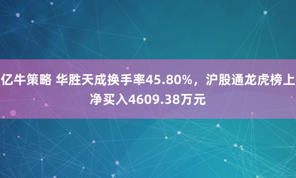 亿牛策略 华胜天成换手率45.80%，沪股通龙虎榜上净买入4609.38万元