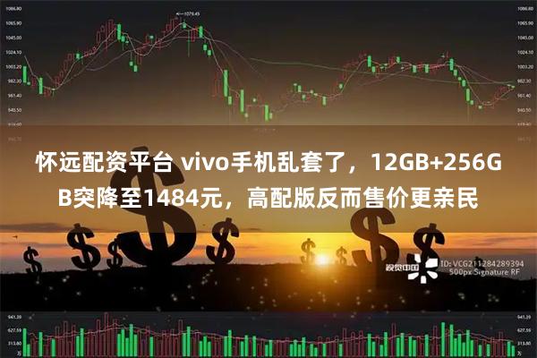 怀远配资平台 vivo手机乱套了，12GB+256GB突降至1484元，高配版反而售价更亲民