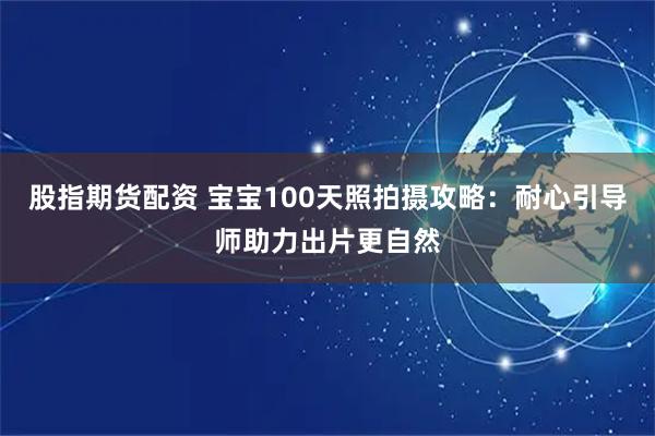 股指期货配资 宝宝100天照拍摄攻略：耐心引导师助力出片更自然