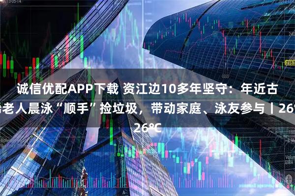 诚信优配APP下载 资江边10多年坚守：年近古稀老人晨泳“顺手”捡垃圾，带动家庭、泳友参与丨26℃