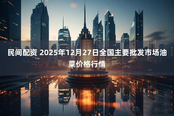 民间配资 2025年12月27日全国主要批发市场油菜价格行情
