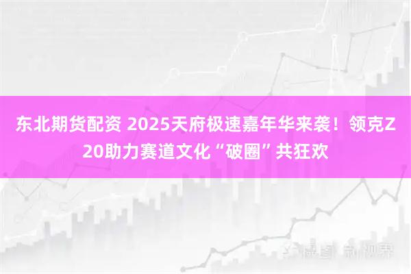 东北期货配资 2025天府极速嘉年华来袭！领克Z20助力赛道文化“破圈”共狂欢