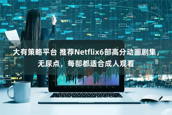 大有策略平台 推荐Netflix6部高分动画剧集，无尿点，每部都适合成人观看