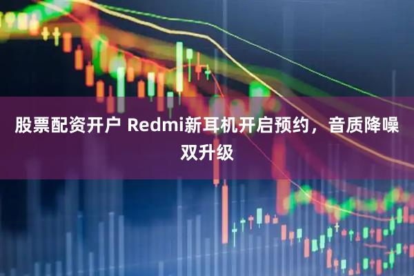 股票配资开户 Redmi新耳机开启预约，音质降噪双升级