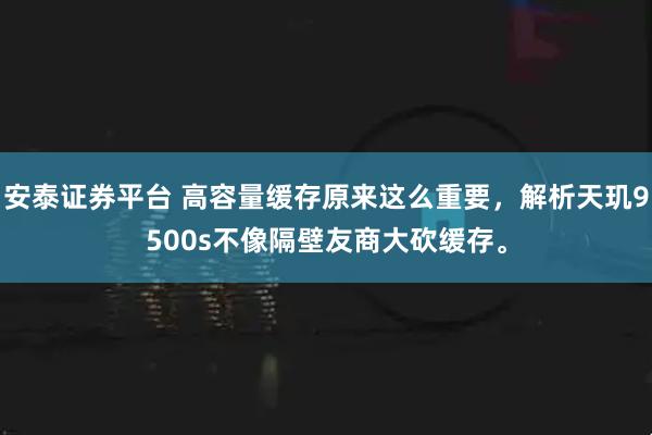 安泰证券平台 高容量缓存原来这么重要，解析天玑9500s不像隔壁友商大砍缓存。