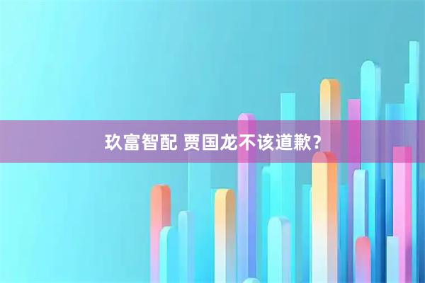 玖富智配 贾国龙不该道歉?