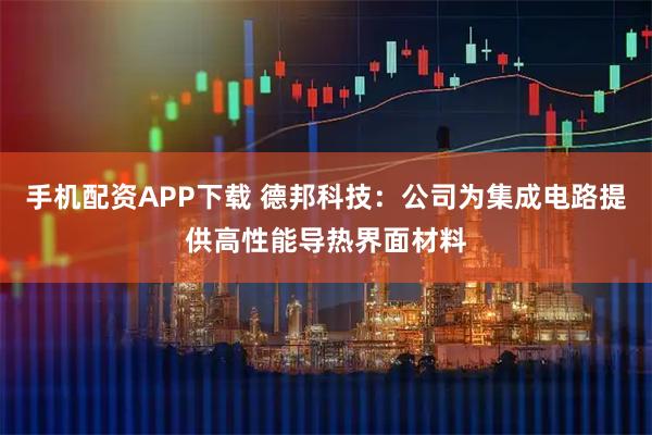 手机配资APP下载 德邦科技：公司为集成电路提供高性能导热界面材料