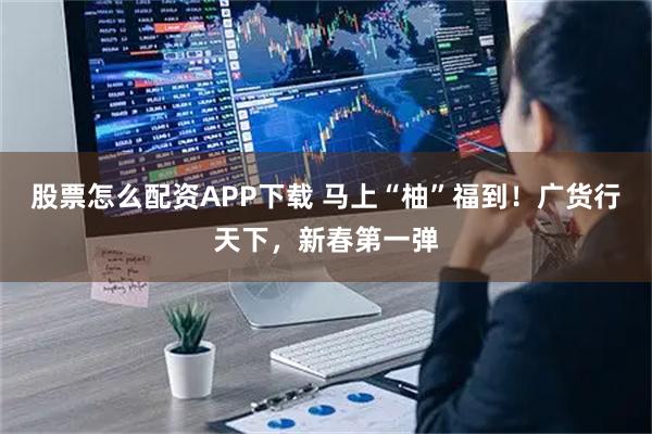 股票怎么配资APP下载 马上“柚”福到！广货行天下，新春第一弹