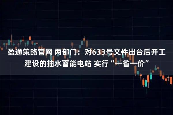 盈通策略官网 两部门：对633号文件出台后开工建设的抽水蓄能电站 实行“一省一价”