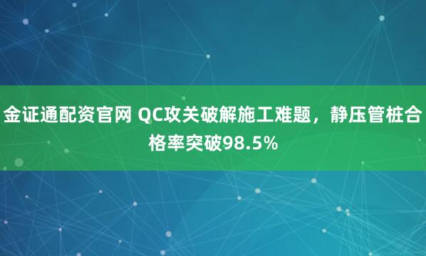 金证通配资官网 QC攻关破解施工难题，静压管桩合格率突破98.5%