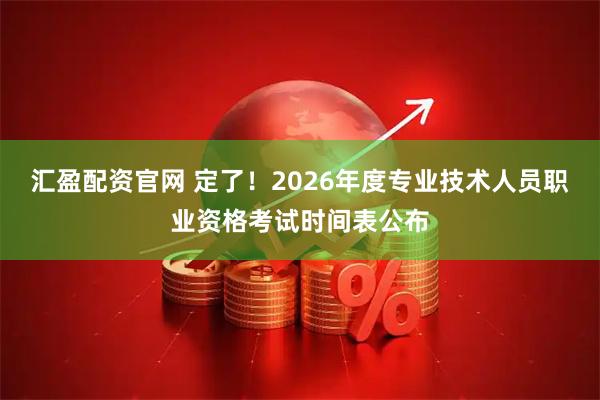 汇盈配资官网 定了！2026年度专业技术人员职业资格考试时间表公布