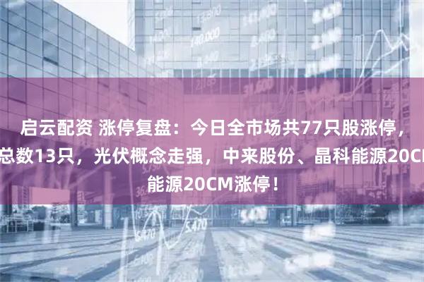 启云配资 涨停复盘：今日全市场共77只股涨停，连板股总数13只，光伏概念走强，中来股份、晶科能源20CM涨停！