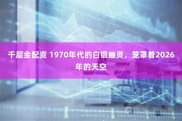 千层金配资 1970年代的白银幽灵，笼罩着2026年的天空