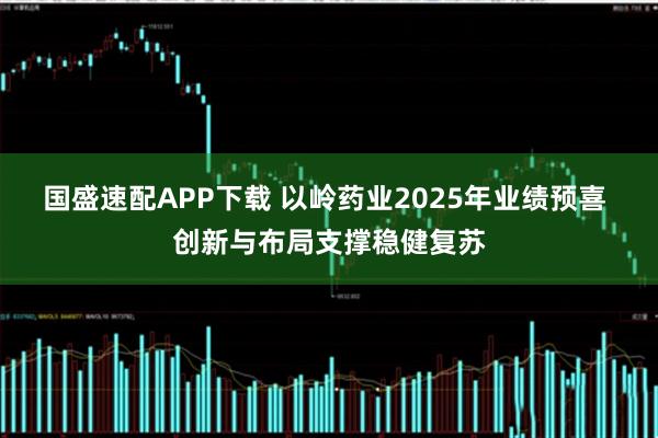国盛速配APP下载 以岭药业2025年业绩预喜 创新与布局支撑稳健复苏