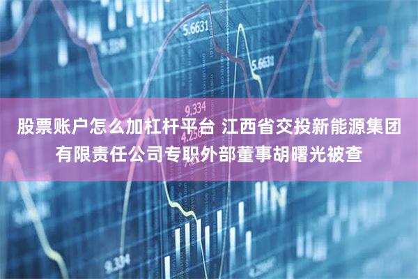 股票账户怎么加杠杆平台 江西省交投新能源集团有限责任公司专职外部董事胡曙光被查