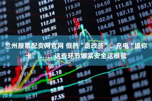 兰州股票配资网官网 假的“退改签”、充电“拔你卡”…… 这些环节绷紧安全这根弦
