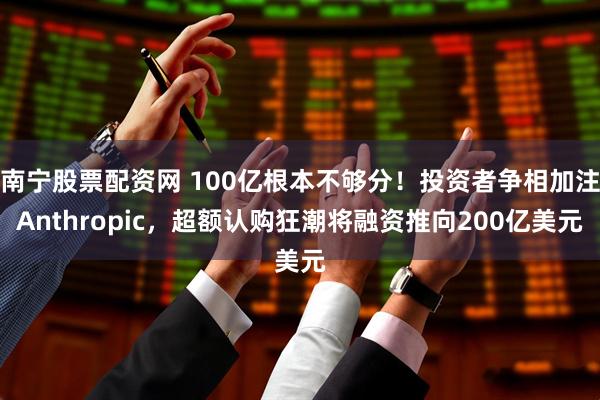 南宁股票配资网 100亿根本不够分！投资者争相加注Anthropic，超额认购狂潮将融资推向200亿美元