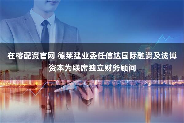 在榕配资官网 德莱建业委任信达国际融资及浤博资本为联席独立财务顾问