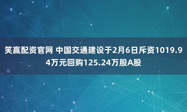 笑赢配资官网 中国交通建设于2月6日斥资1019.94万元回购125.24万股A股