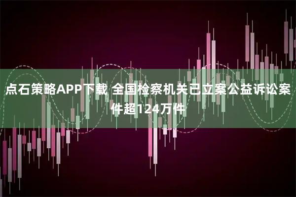 点石策略APP下载 全国检察机关已立案公益诉讼案件超124万件