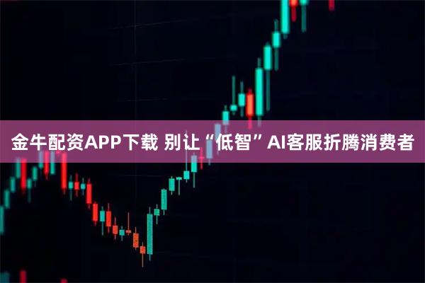 金牛配资APP下载 别让“低智”AI客服折腾消费者