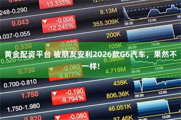 黄金配资平台 被朋友安利2026款G6汽车，果然不一样!