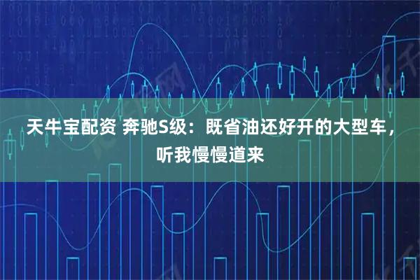 天牛宝配资 奔驰S级:既省油还好开的大型车,听我慢慢道来