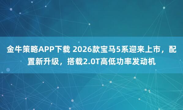 金牛策略APP下载 2026款宝马5系迎来上市,配置新升级,搭载2.0T高低功率发动机