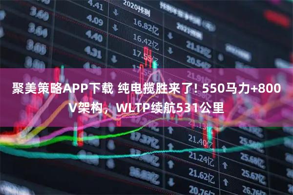 聚美策略APP下载 纯电揽胜来了! 550马力+800V架构，WLTP续航531公里