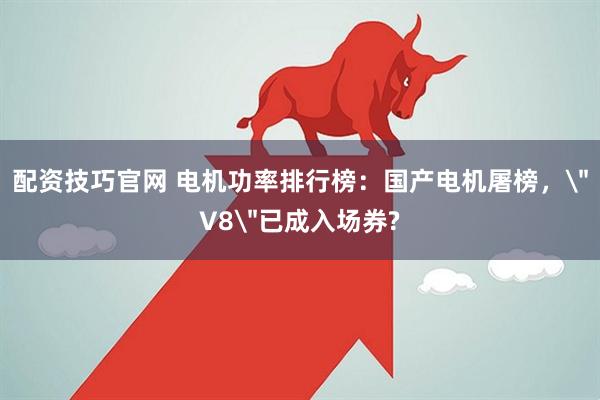 配资技巧官网 电机功率排行榜：国产电机屠榜，